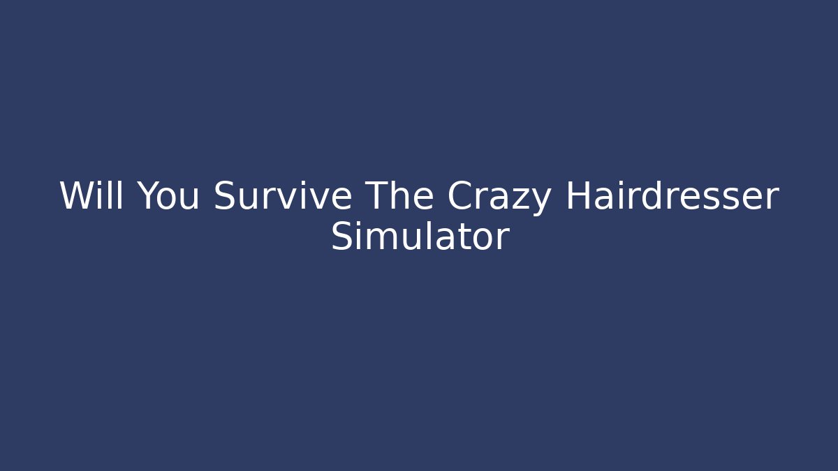 Will You Survive The Crazy Hairdresser Simulator