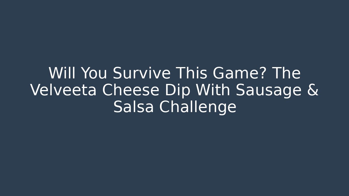 Will You Survive This Game? The Velveeta Cheese Dip With Sausage & Salsa Challenge