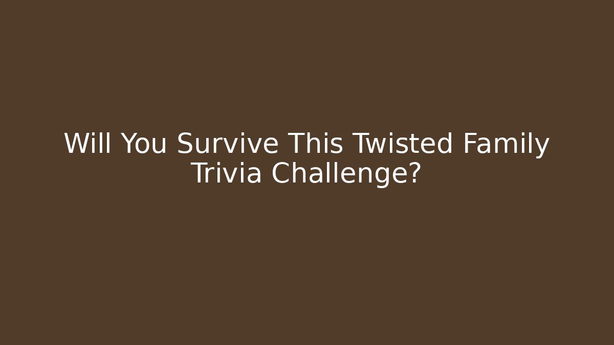 Will You Survive This Twisted Family Trivia Challenge?