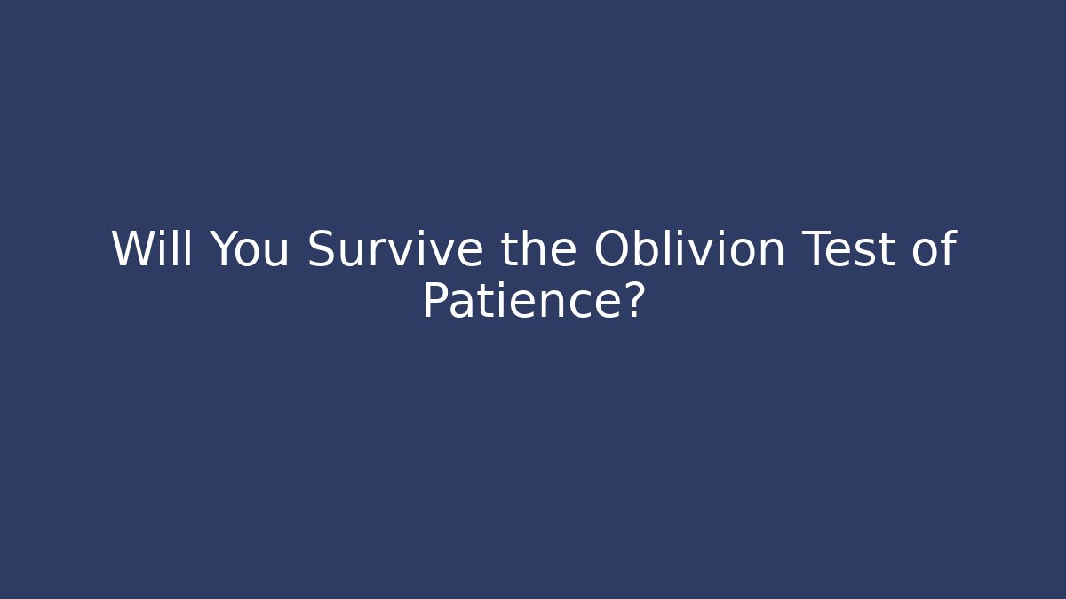 Will You Survive the Oblivion Test of Patience?