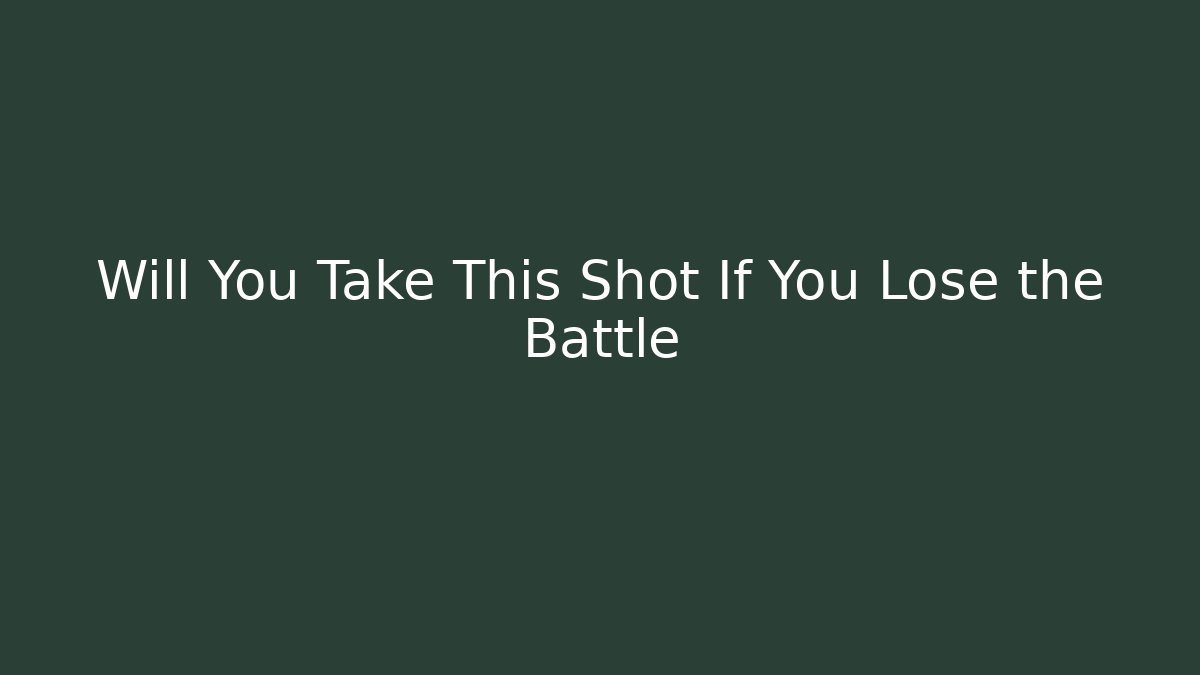 Will You Take This Shot If You Lose the Battle