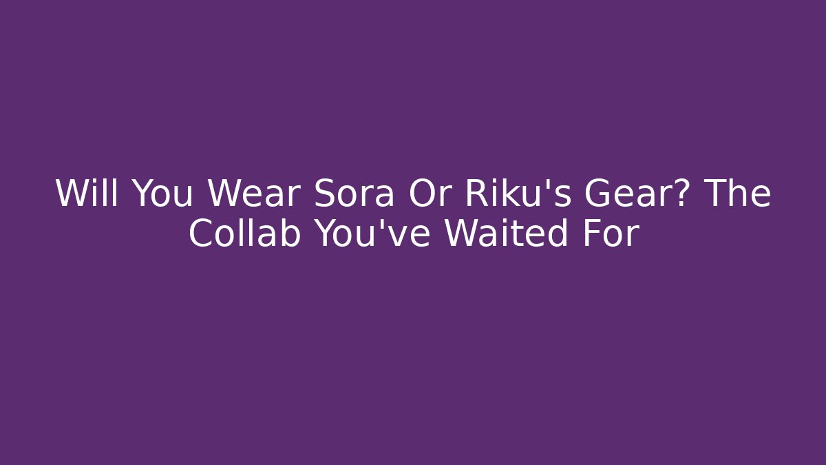 Will You Wear Sora Or Riku's Gear? The Collab You've Waited For