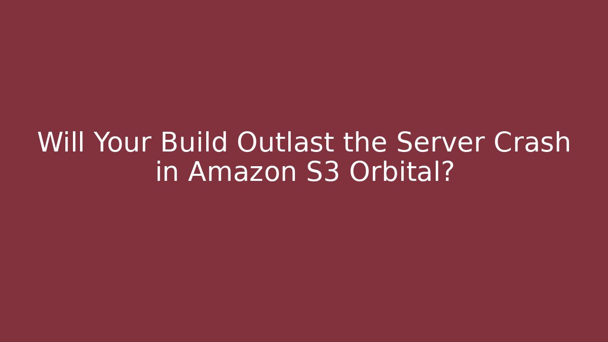 Will Your Build Outlast the Server Crash in Amazon S3 Orbital?