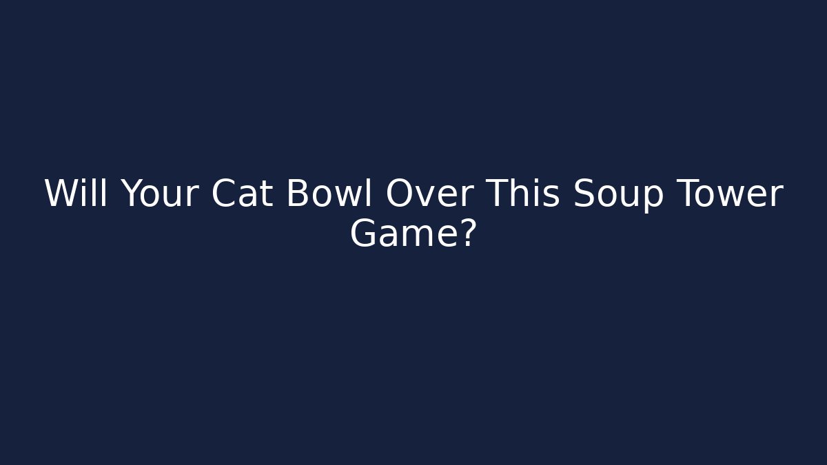 Will Your Cat Bowl Over This Soup Tower Game?