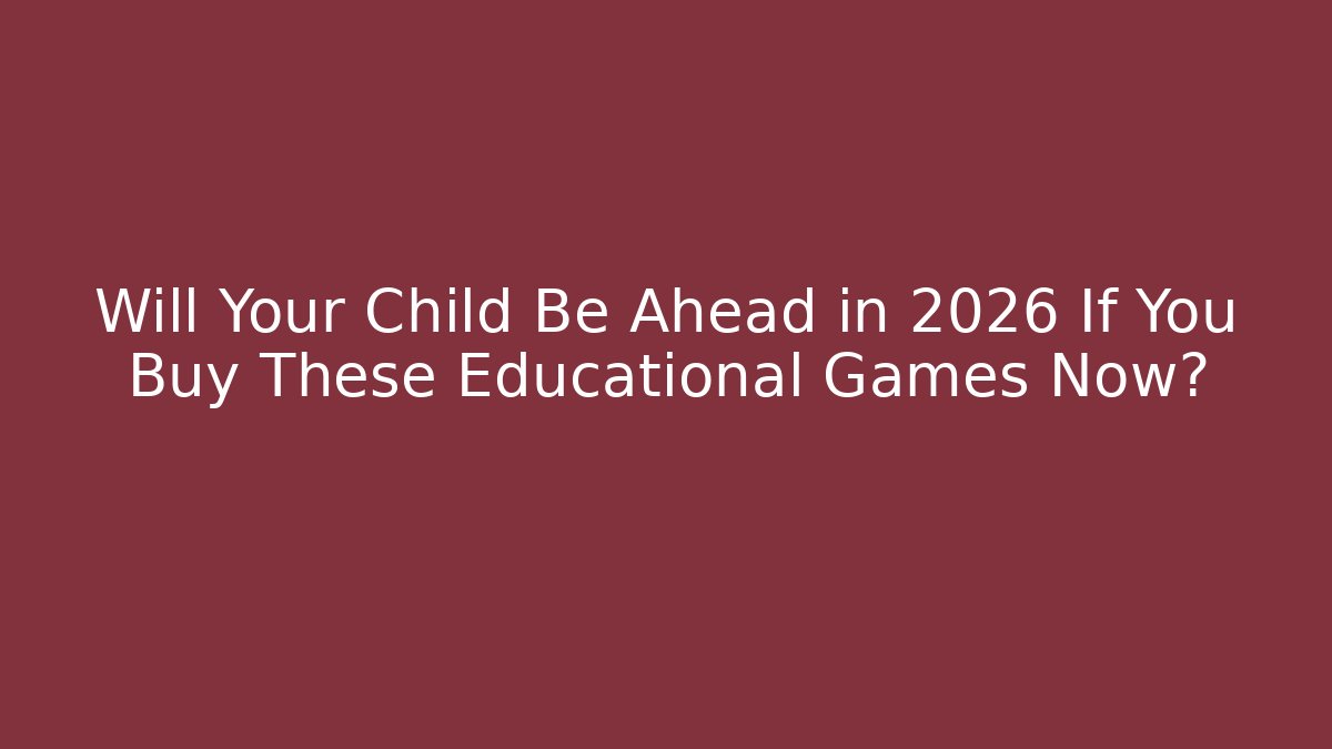 Will Your Child Be Ahead in 2026 If You Buy These Educational Games Now?
