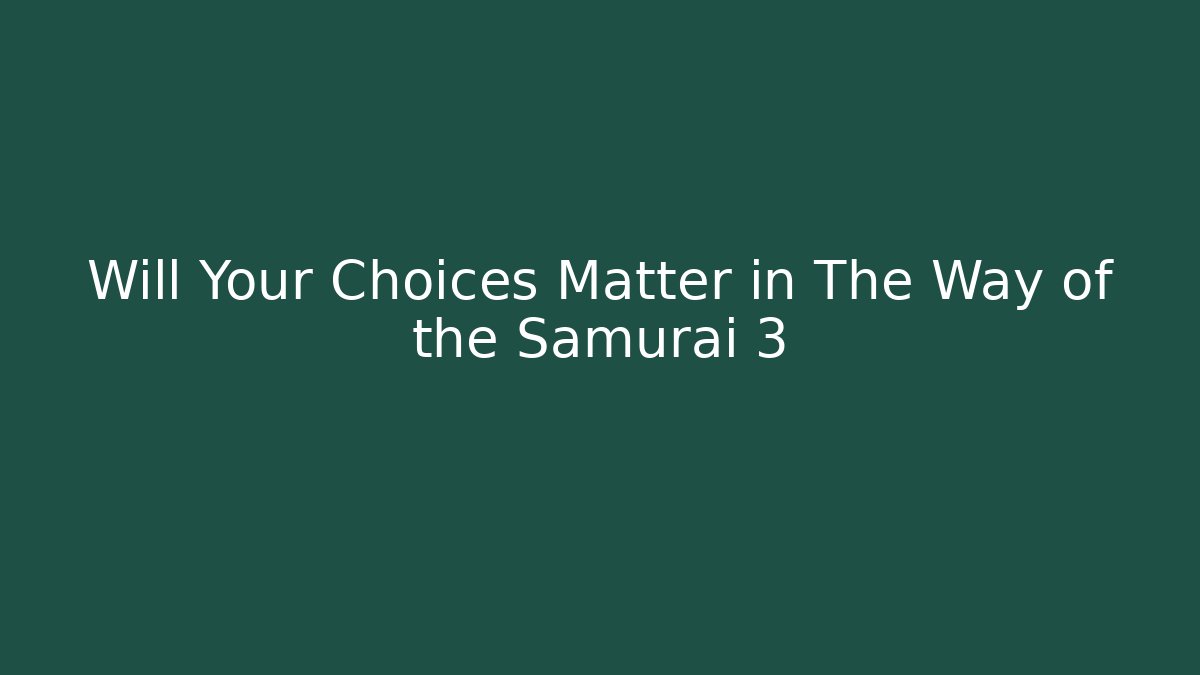 Will Your Choices Matter in The Way of the Samurai 3