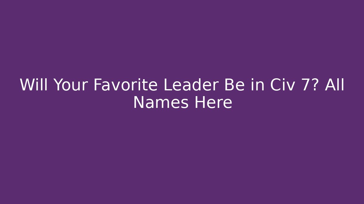 Will Your Favorite Leader Be in Civ 7? All Names Here