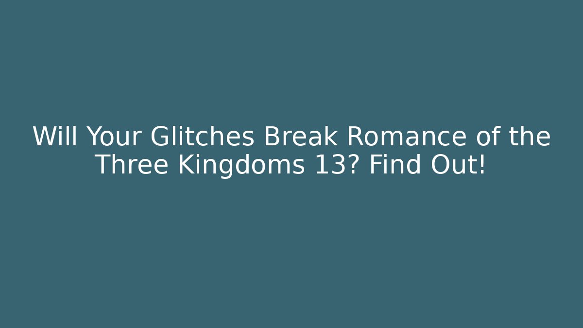 Will Your Glitches Break Romance of the Three Kingdoms 13? Find Out!