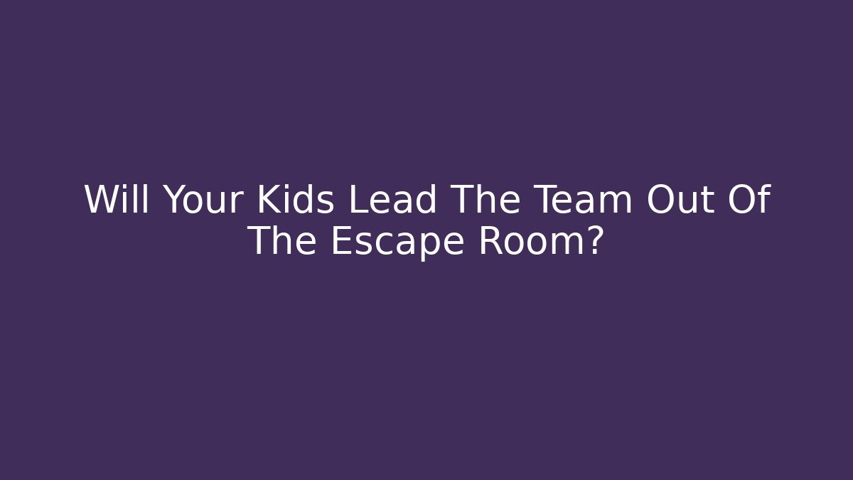 Will Your Kids Lead The Team Out Of The Escape Room?