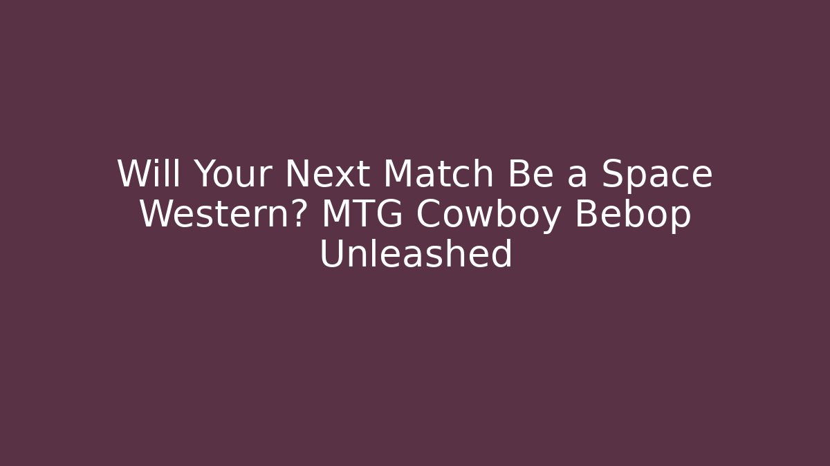 Will Your Next Match Be a Space Western? MTG Cowboy Bebop Unleashed