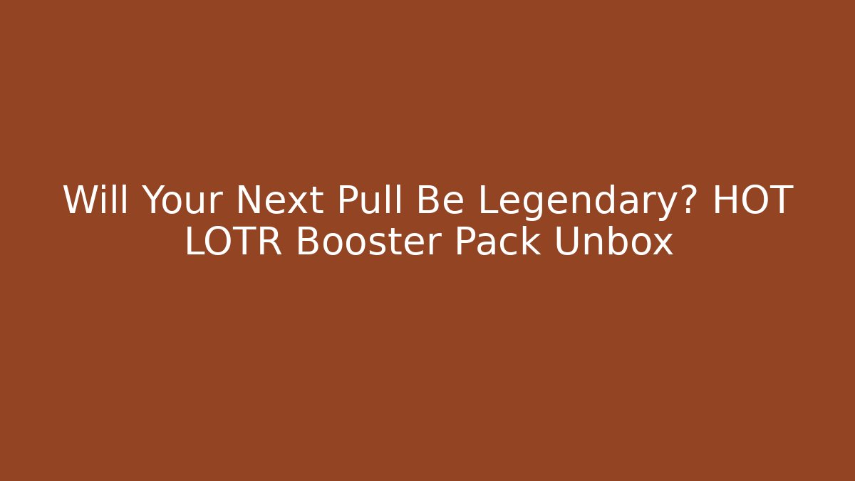 Will Your Next Pull Be Legendary? HOT LOTR Booster Pack Unbox