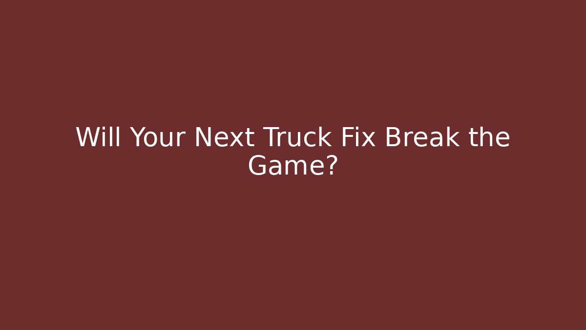 Will Your Next Truck Fix Break the Game?