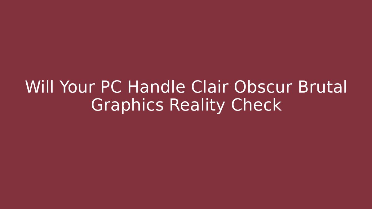 Will Your PC Handle Clair Obscur Brutal Graphics Reality Check