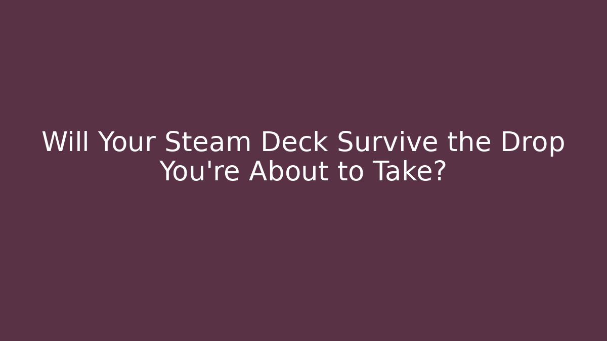 Will Your Steam Deck Survive the Drop You're About to Take?