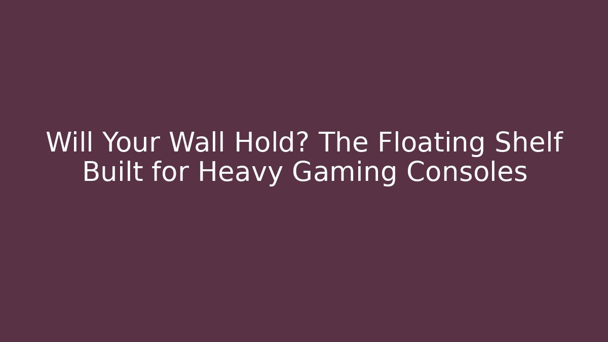 Will Your Wall Hold? The Floating Shelf Built for Heavy Gaming Consoles