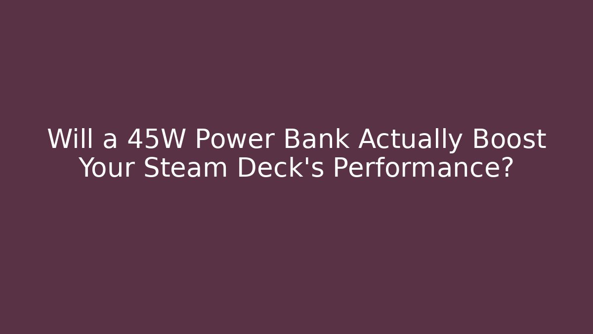Will a 45W Power Bank Actually Boost Your Steam Deck's Performance?