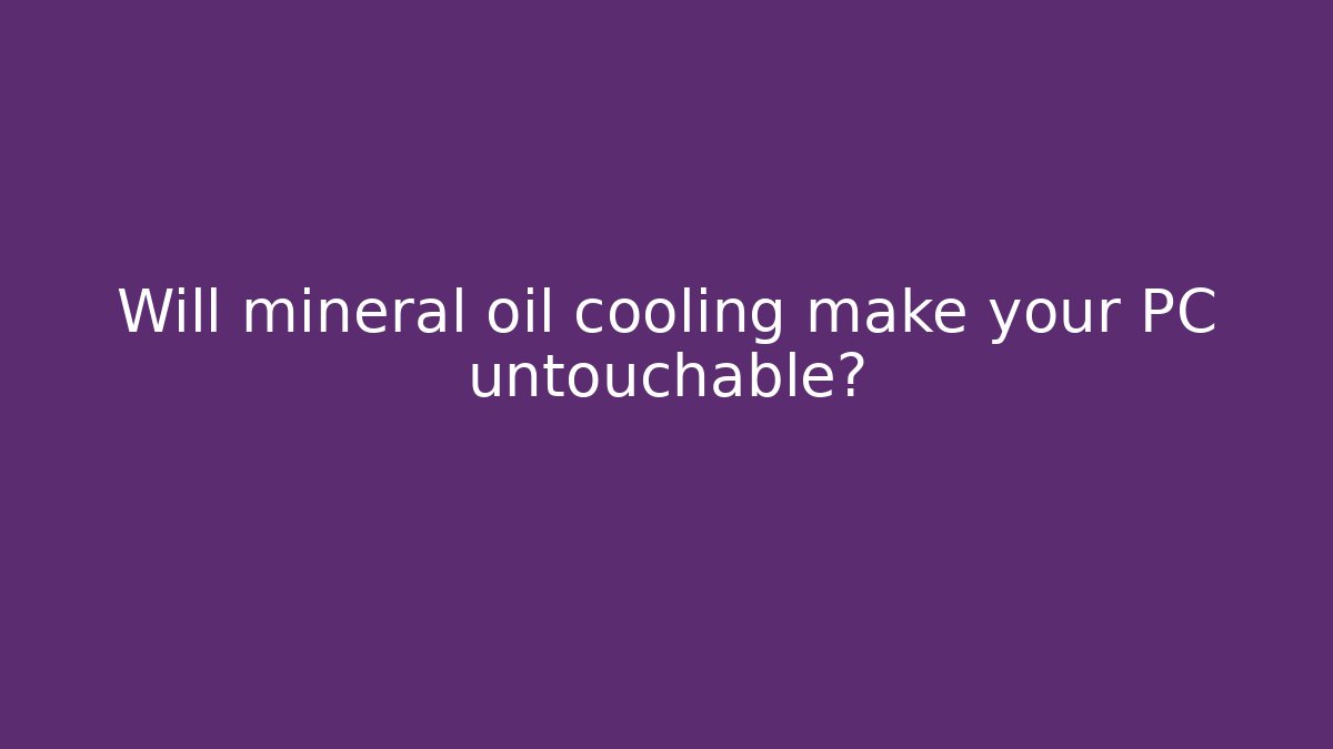Will mineral oil cooling make your PC untouchable?