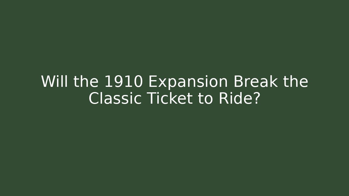 Will the 1910 Expansion Break the Classic Ticket to Ride?