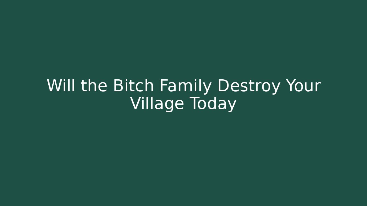 Will the Bitch Family Destroy Your Village Today