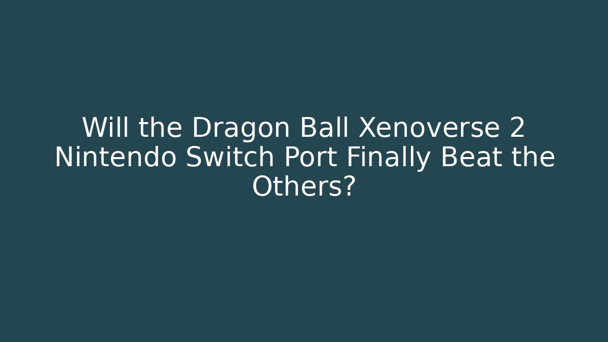 Will the Dragon Ball Xenoverse 2 Nintendo Switch Port Finally Beat the Others?