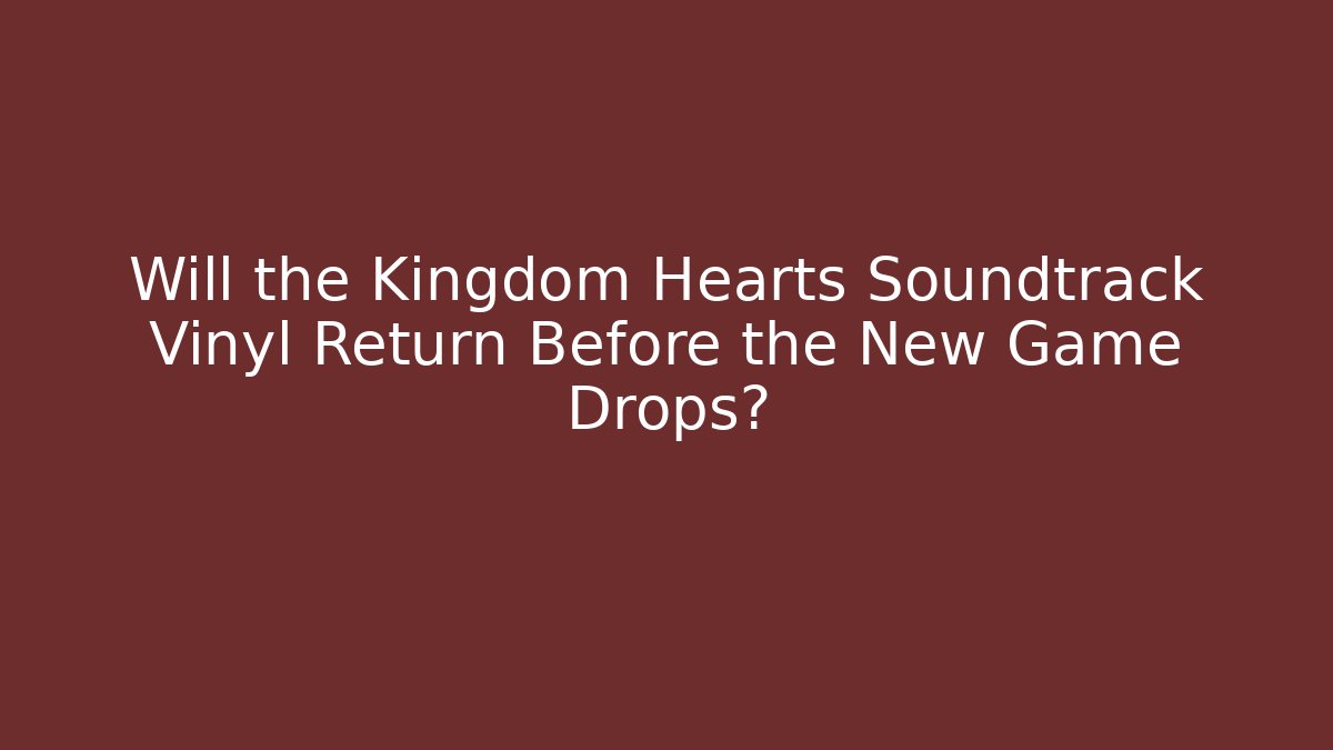 Will the Kingdom Hearts Soundtrack Vinyl Return Before the New Game Drops?