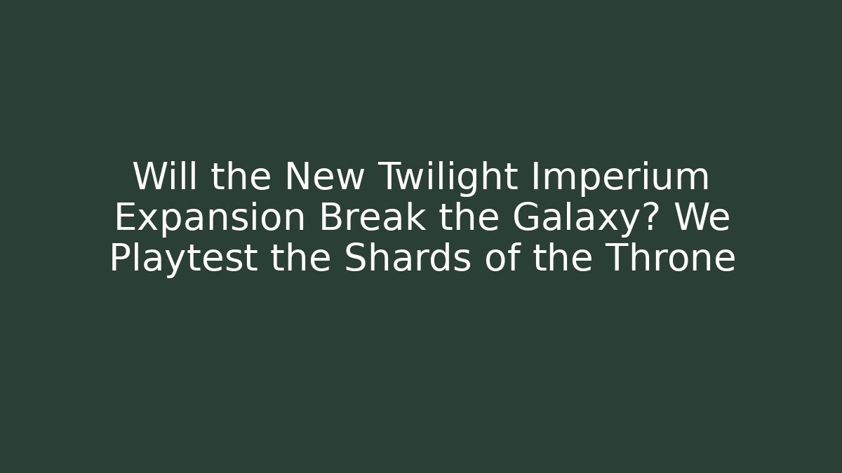 Will the New Twilight Imperium Expansion Break the Galaxy? We Playtest the Shards of the Throne