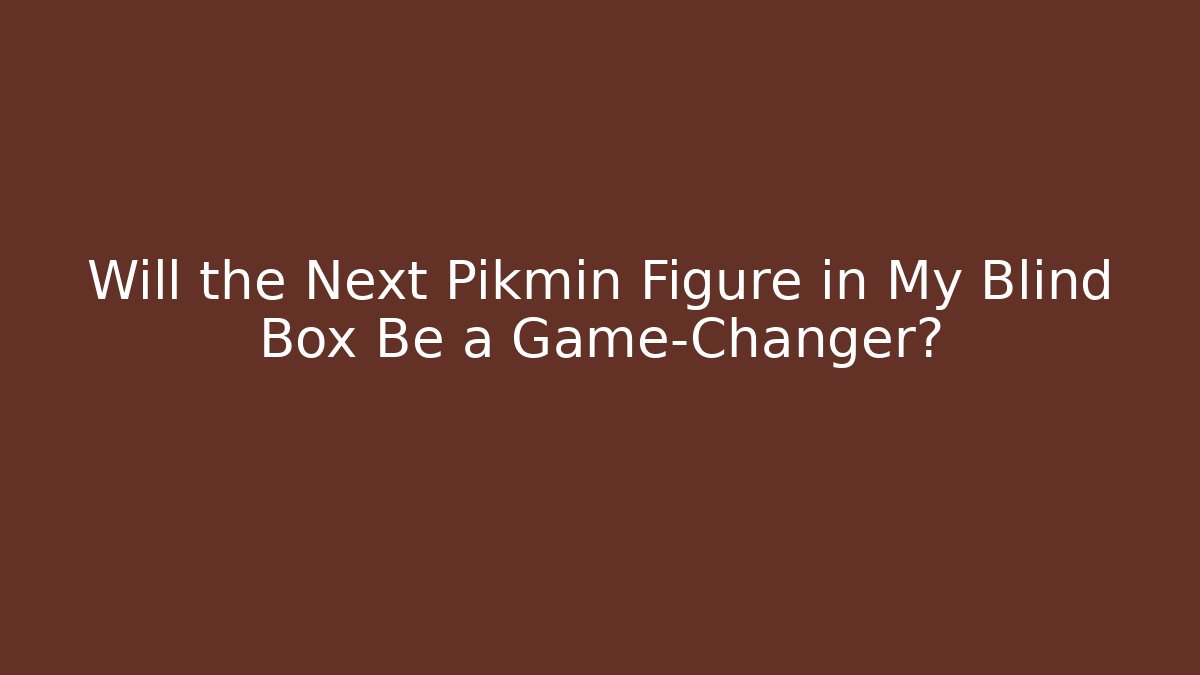 Will the Next Pikmin Figure in My Blind Box Be a Game-Changer?