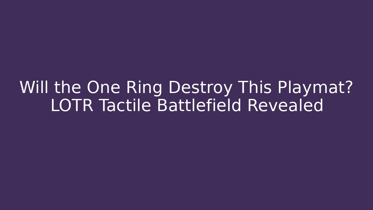Will the One Ring Destroy This Playmat? LOTR Tactile Battlefield Revealed