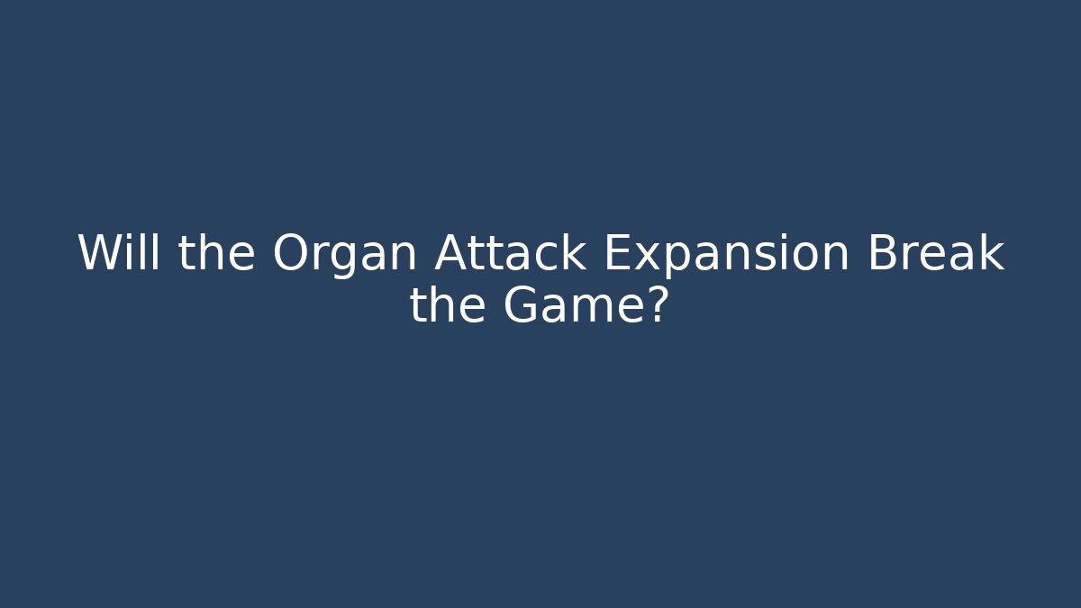 Will the Organ Attack Expansion Break the Game?