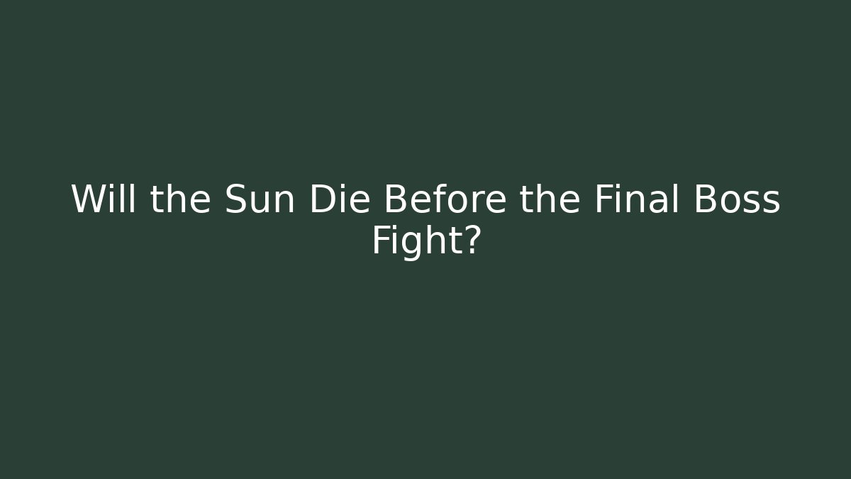 Will the Sun Die Before the Final Boss Fight?