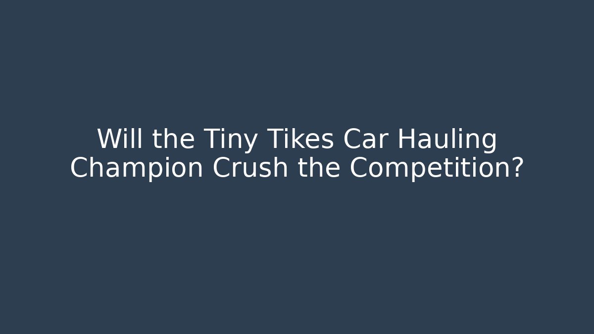 Will the Tiny Tikes Car Hauling Champion Crush the Competition?