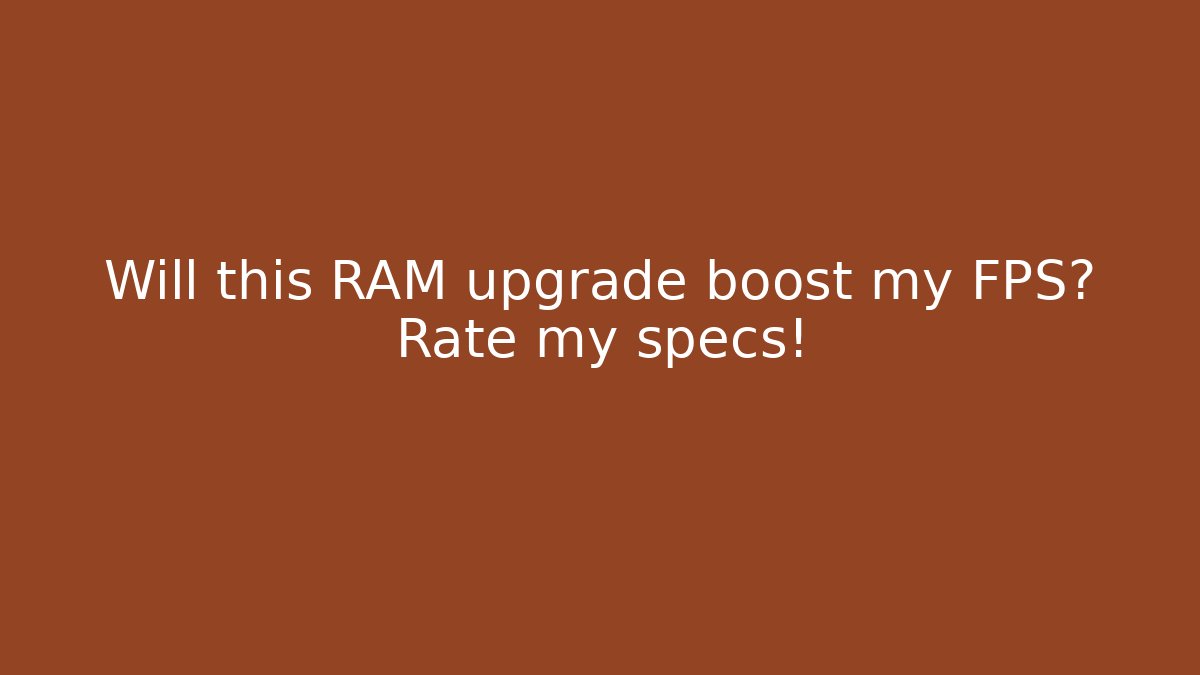 Will this RAM upgrade boost my FPS? Rate my specs!