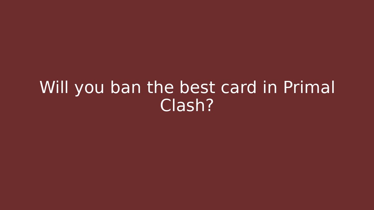 Will you ban the best card in Primal Clash?