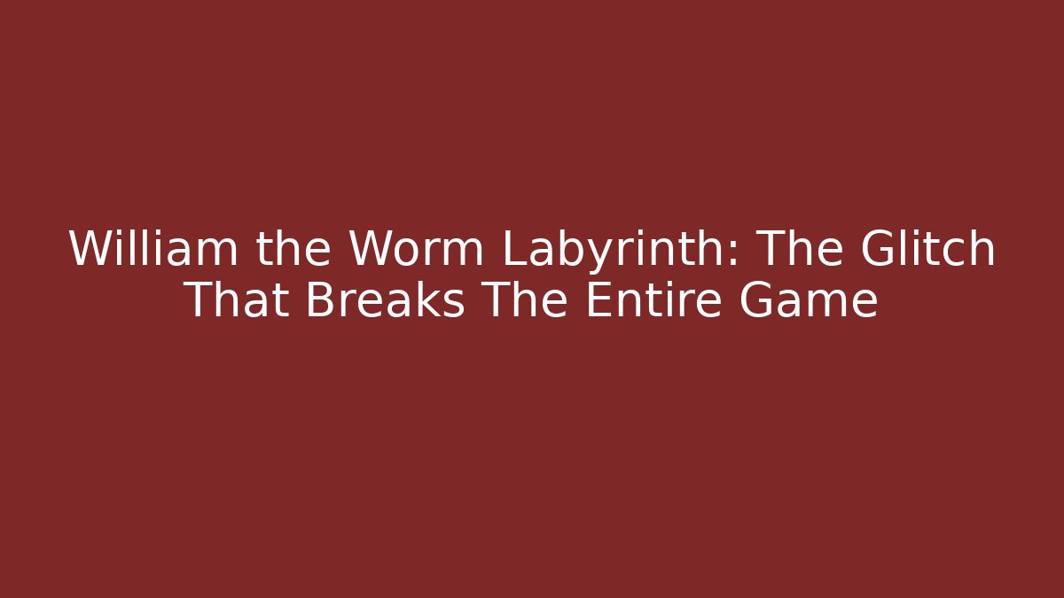 William the Worm Labyrinth: The Glitch That Breaks The Entire Game