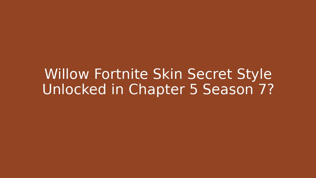 Willow Fortnite Skin Secret Style Unlocked in Chapter 5 Season 7?