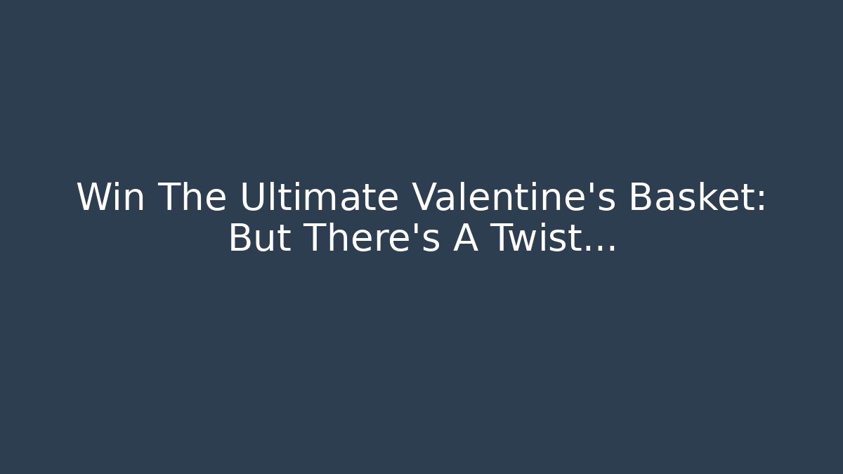 Win The Ultimate Valentine's Basket: But There's A Twist...