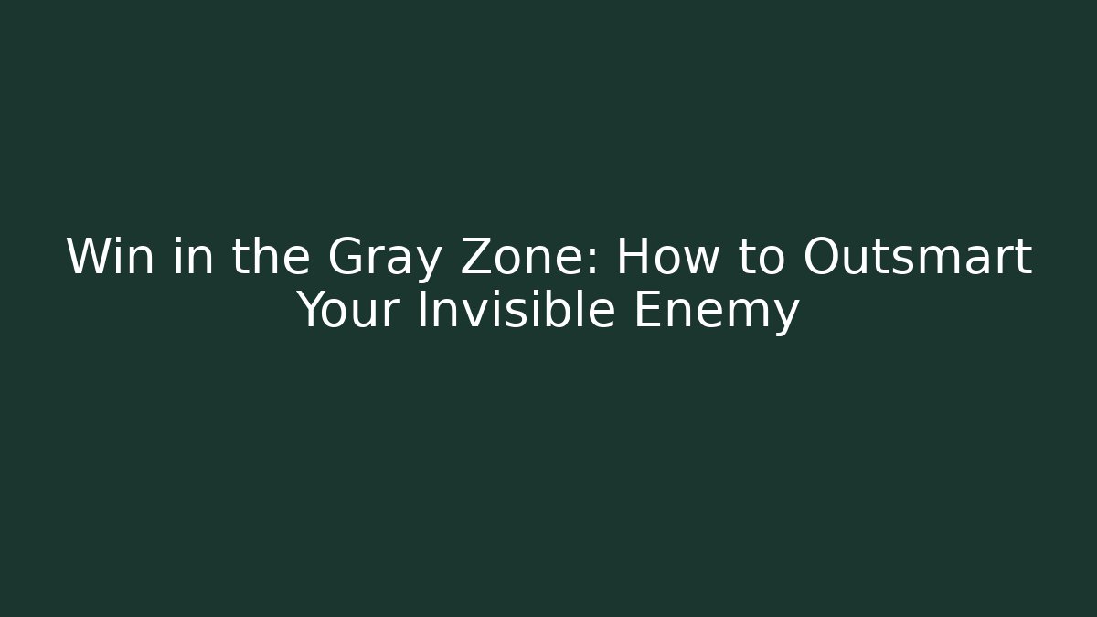 Win in the Gray Zone: How to Outsmart Your Invisible Enemy