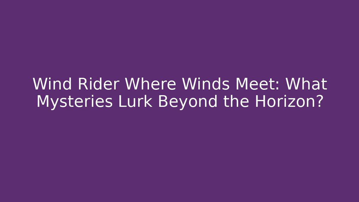 Wind Rider Where Winds Meet: What Mysteries Lurk Beyond the Horizon?