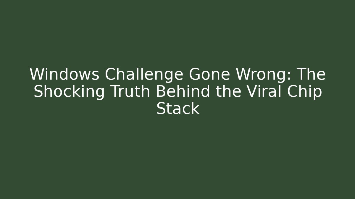 Windows Challenge Gone Wrong: The Shocking Truth Behind the Viral Chip Stack