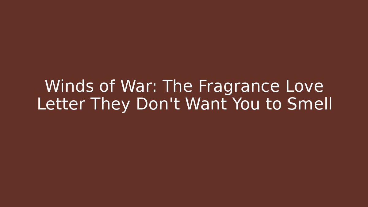 Winds of War: The Fragrance Love Letter They Don’t Want You to Smell