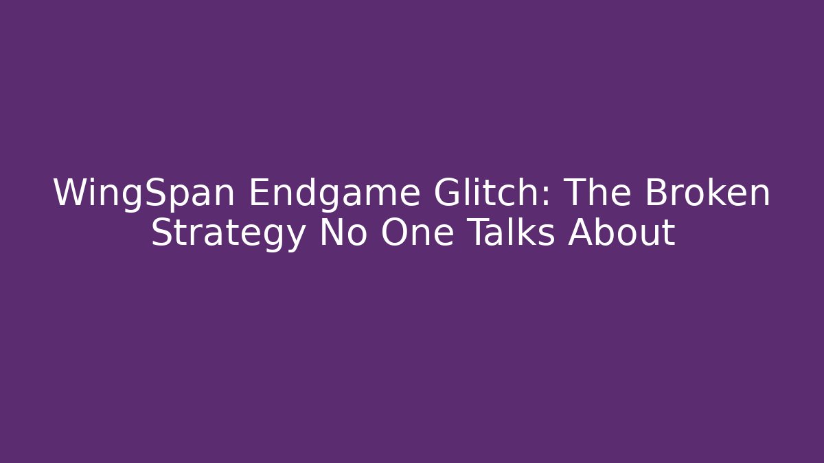 WingSpan Endgame Glitch: The Broken Strategy No One Talks About