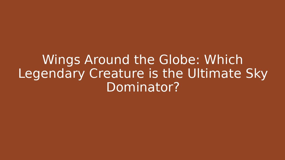Wings Around the Globe: Which Legendary Creature is the Ultimate Sky Dominator?