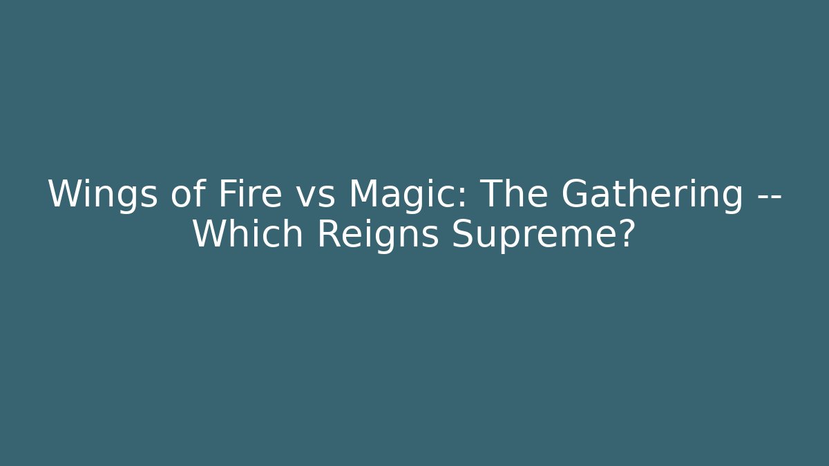 Wings of Fire vs Magic: The Gathering — Which Reigns Supreme?