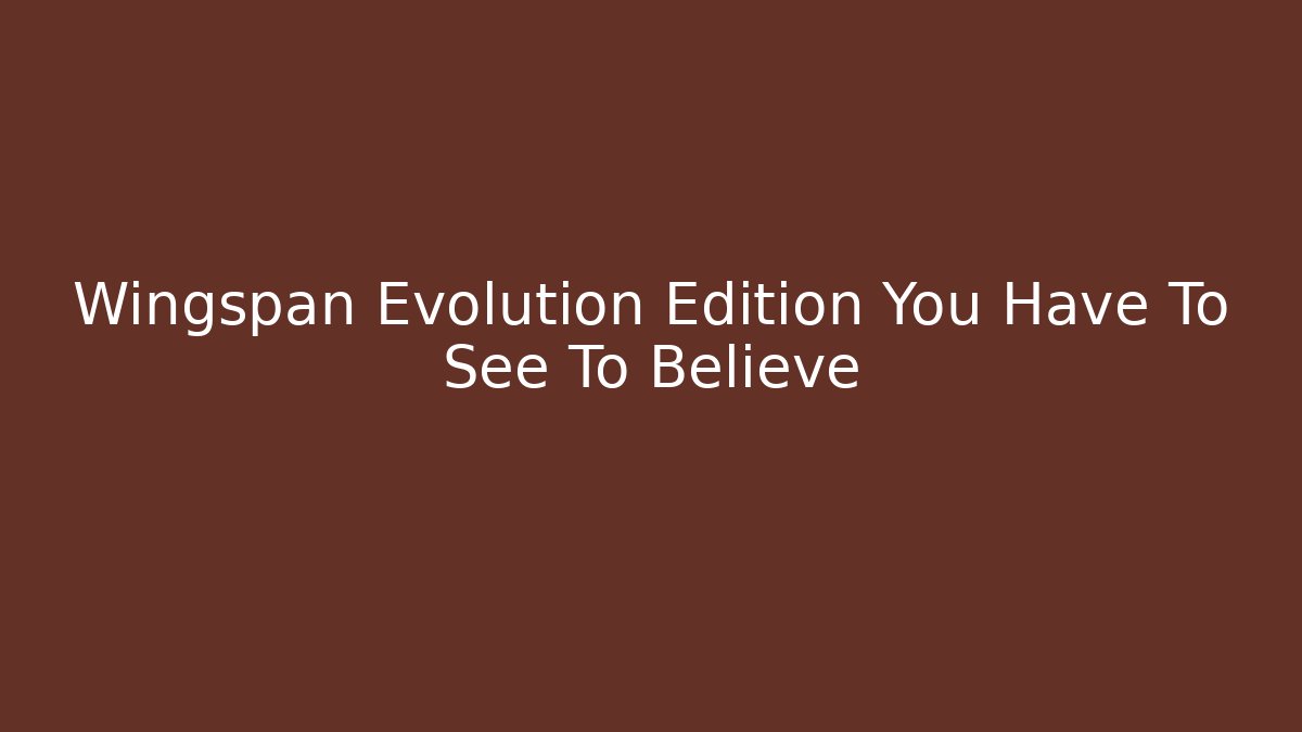 Wingspan Evolution Edition You Have To See To Believe