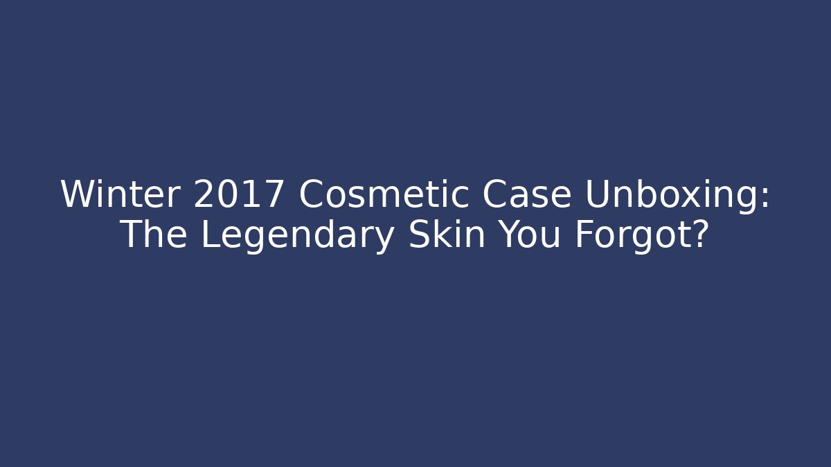 Winter 2017 Cosmetic Case Unboxing: The Legendary Skin You Forgot?