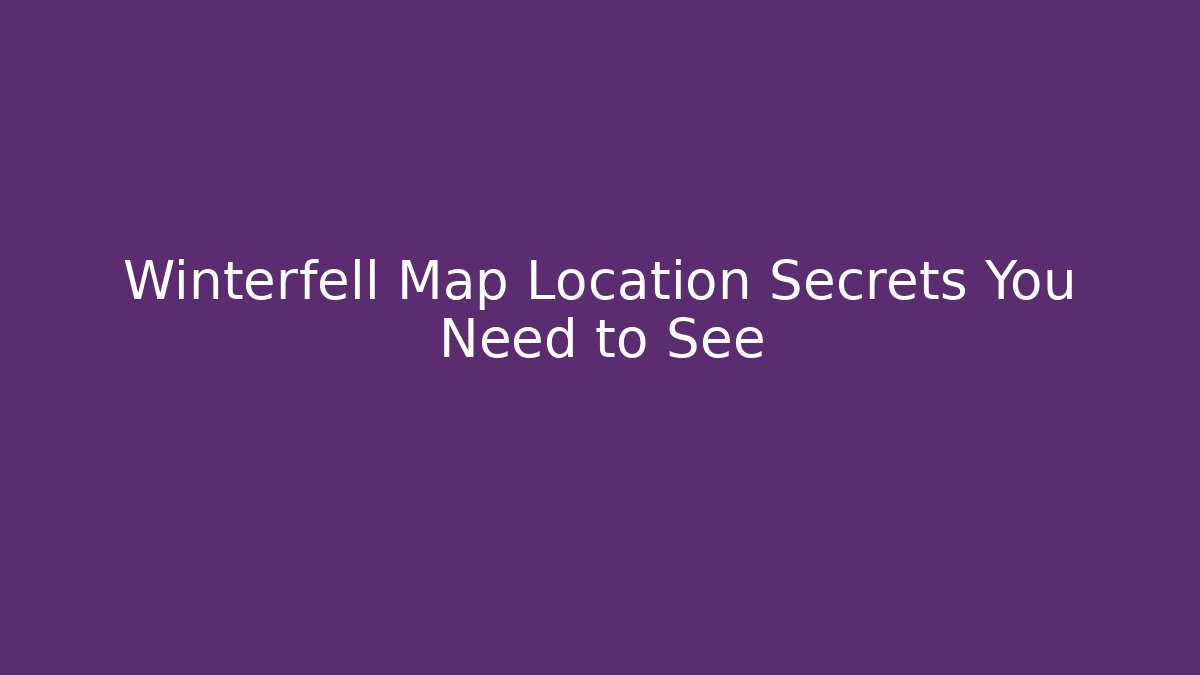 Winterfell Map Location Secrets You Need to See