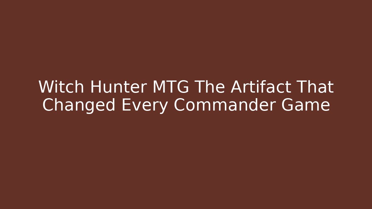 Witch Hunter MTG The Artifact That Changed Every Commander Game