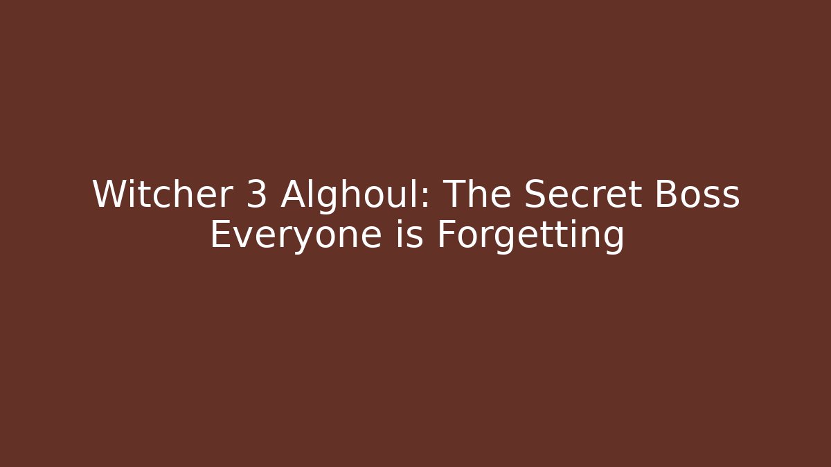 Witcher 3 Alghoul: The Secret Boss Everyone is Forgetting