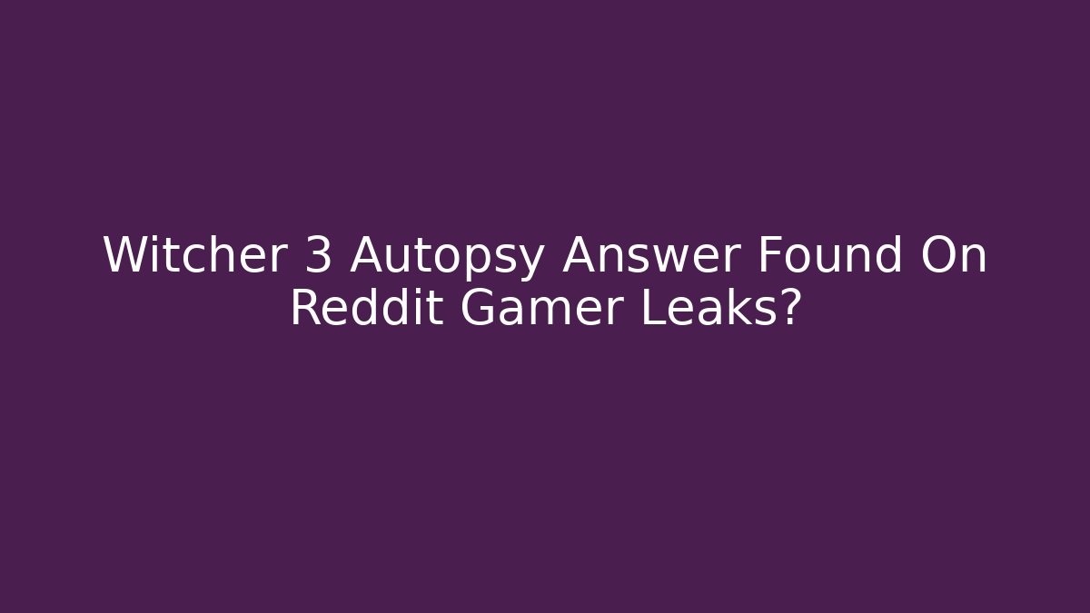 Witcher 3 Autopsy Answer Found On Reddit Gamer Leaks?