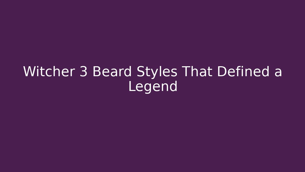 Witcher 3 Beard Styles That Defined a Legend